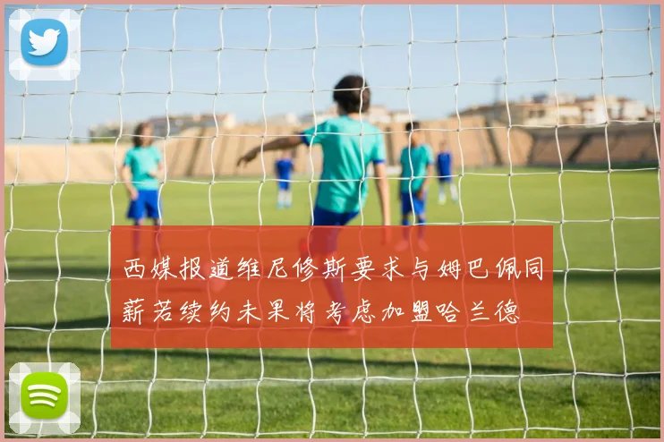 西媒报道维尼修斯要求与姆巴佩同薪若续约未果将考虑加盟哈兰德
