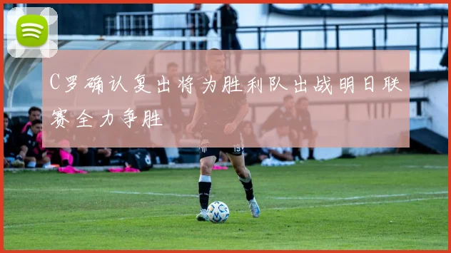 C罗确认复出将为胜利队出战明日联赛全力争胜