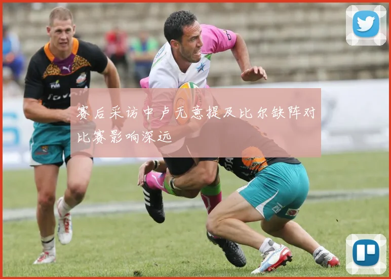 赛后采访中卢无意提及比尔缺阵对比赛影响深远
