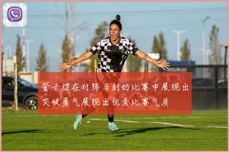 管子煜在对阵马刺的比赛中展现出突破勇气展现出优秀比赛气质