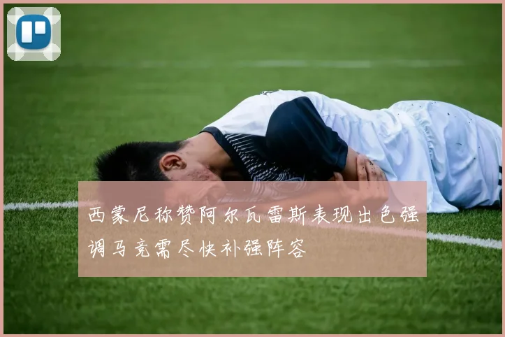 西蒙尼称赞阿尔瓦雷斯表现出色强调马竞需尽快补强阵容