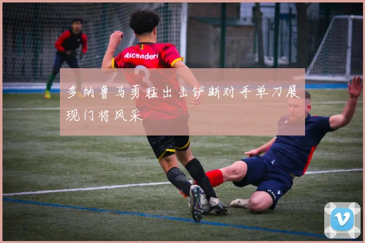 多纳鲁马勇猛出击铲断对手单刀展现门将风采