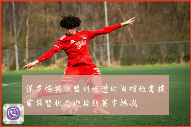 保罗强调联盟训练营时间缩短需提前调整状态迎接新赛季挑战