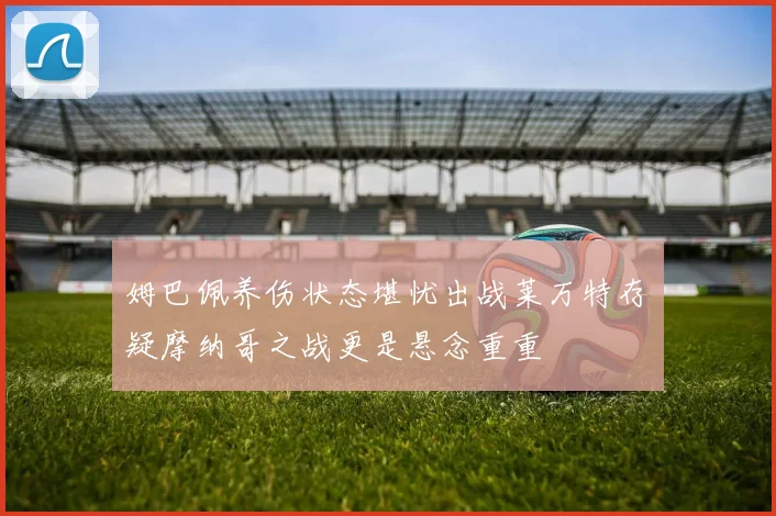 姆巴佩养伤状态堪忧出战莱万特存疑摩纳哥之战更是悬念重重