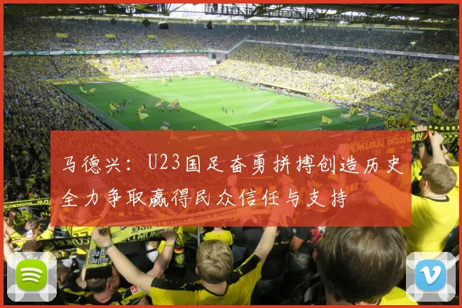马德兴：U23国足奋勇拼搏创造历史全力争取赢得民众信任与支持