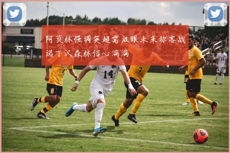 阿莫林强调英超需放眼未来称客战诺丁汉森林信心满满