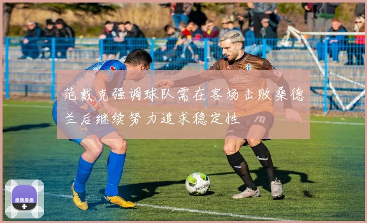 范戴克强调球队需在客场击败桑德兰后继续努力追求稳定性