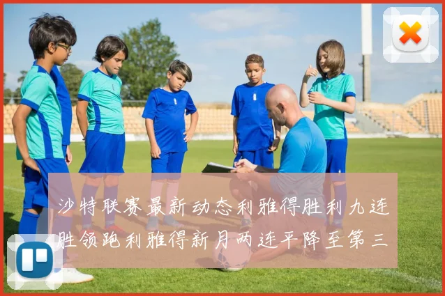 沙特联赛最新动态利雅得胜利九连胜领跑利雅得新月两连平降至第三位