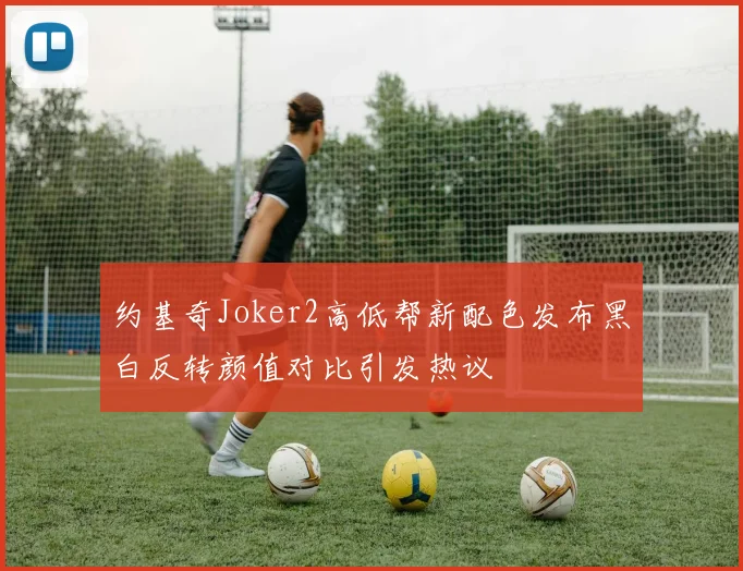 约基奇Joker2高低帮新配色发布黑白反转颜值对比引发热议