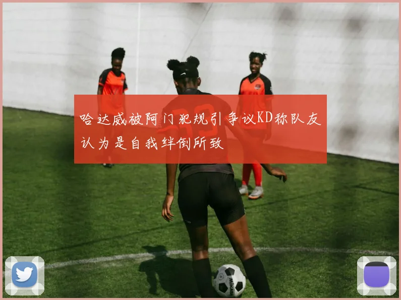 哈达威被阿门犯规引争议KD称队友认为是自我绊倒所致