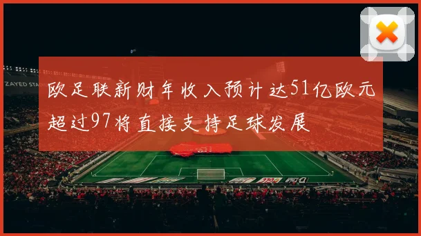 欧足联新财年收入预计达51亿欧元超过97将直接支持足球发展