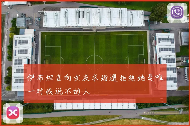 伊布坦言向女友求婚遭拒绝她是唯一对我说不的人