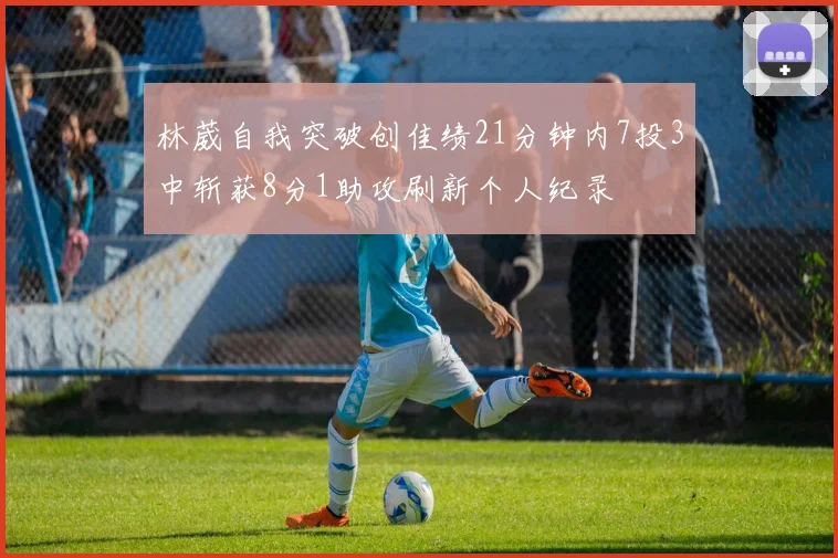 林葳自我突破创佳绩21分钟内7投3中斩获8分1助攻刷新个人纪录