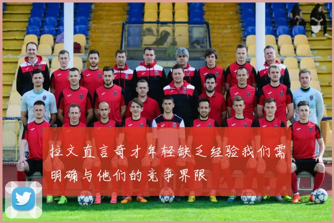 拉文直言奇才年轻缺乏经验我们需明确与他们的竞争界限