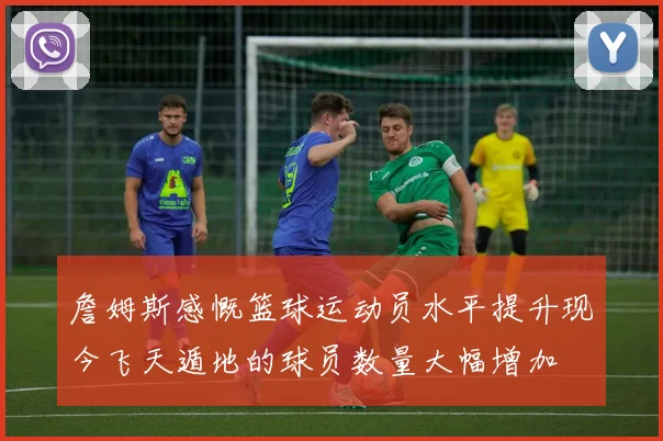 詹姆斯感慨篮球运动员水平提升现今飞天遁地的球员数量大幅增加