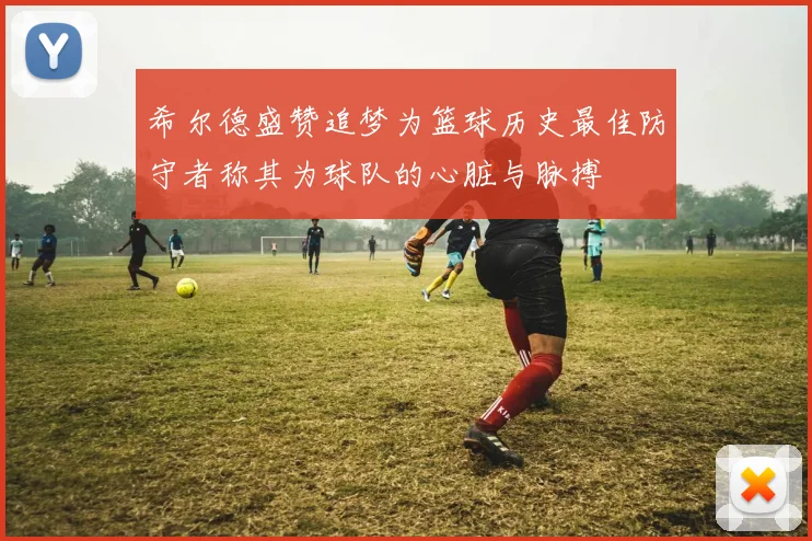希尔德盛赞追梦为篮球历史最佳防守者称其为球队的心脏与脉搏