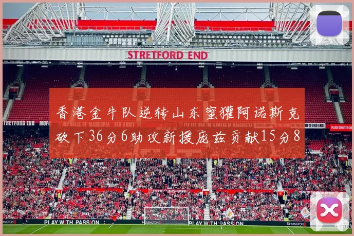 香港金牛队逆转山东蜜獾阿诺斯克砍下36分6助攻新援庞兹贡献15分8篮板9助攻