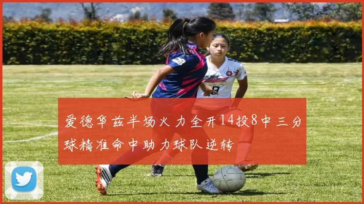 爱德华兹半场火力全开14投8中三分球精准命中助力球队逆转