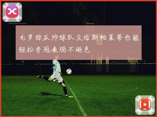毛罗称瓜帅球队交给斯帕莱蒂也能轻松夺冠表现不逊色