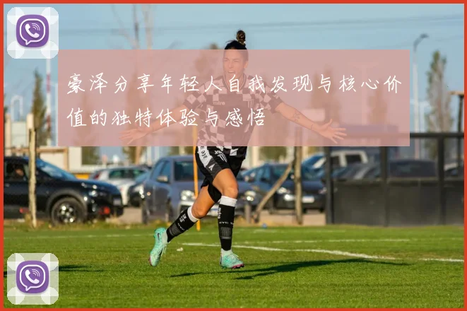 豪泽分享年轻人自我发现与核心价值的独特体验与感悟