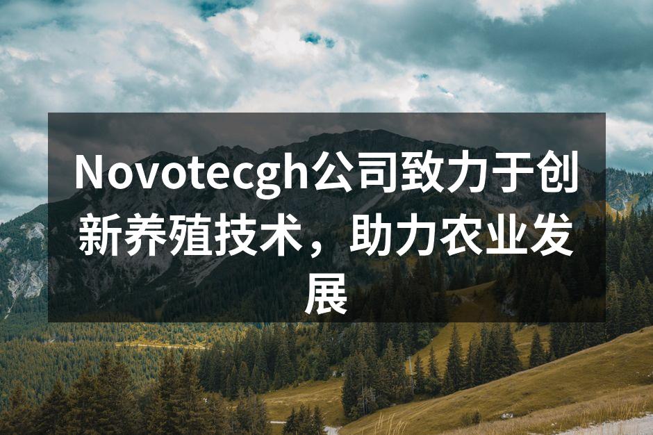 Novotecgh公司致力于创新养殖技术，助力农业发展