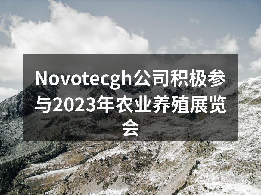Novotecgh公司积极参与2023年农业养殖展览会