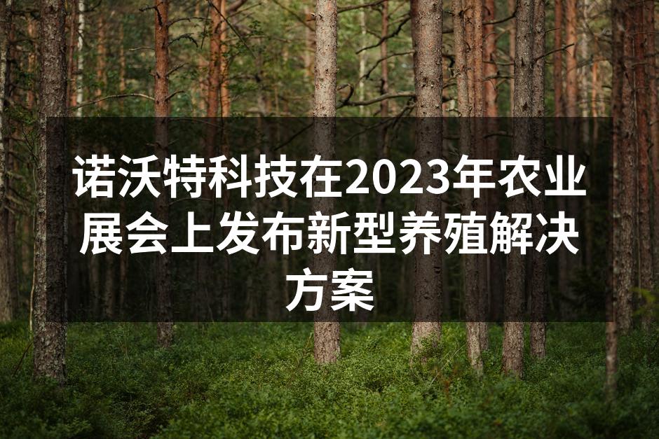 诺沃特科技在2023年农业展会上发布新型养殖解决方案