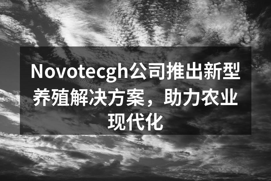 Novotecgh公司推出新型养殖解决方案，助力农业现代化