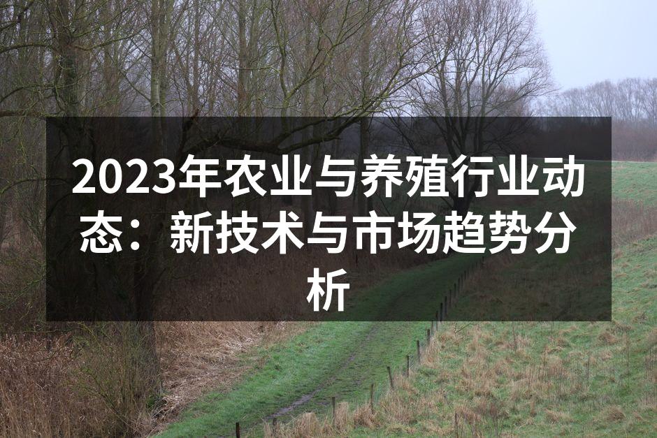 2023年农业与养殖行业动态：新技术与市场趋势分析
