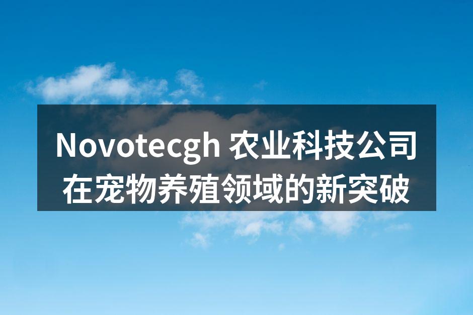 Novotecgh 农业科技公司在宠物养殖领域的新突破