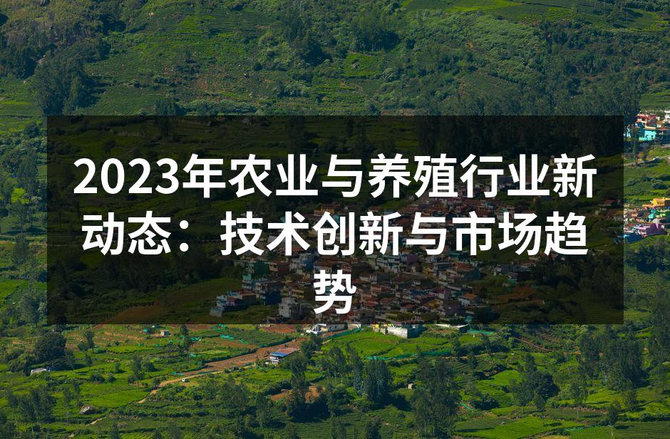 2023年农业与养殖行业新动态：技术创新与市场趋势