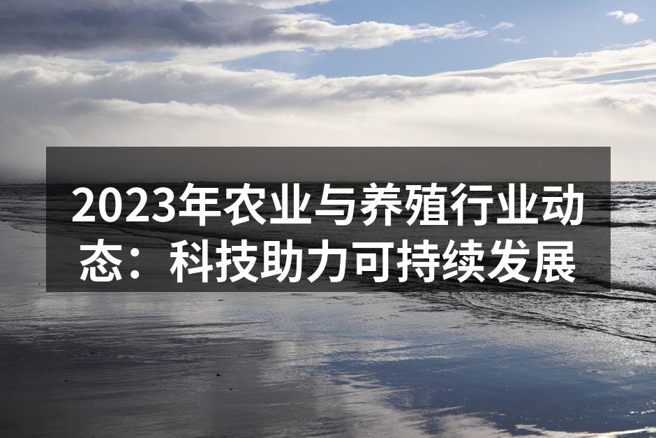 2023年农业与养殖行业动态：科技助力可持续发展